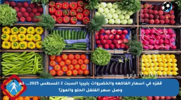 قفزة في أسعار الفاكهة والخضروات بليبيا السبت 2 أغسطس 2025… كم وصل سعر الفلفل الحلو والموز؟